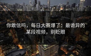 你敢信吗，每日大赛爆了：最诡异的某段视频，别眨眼