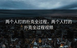 两个人打的扑克全过程，两个人打的扑克全过程视频