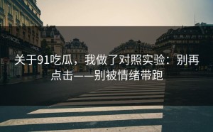 关于91吃瓜，我做了对照实验：别再点击——别被情绪带跑