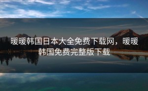 暖暖韩国日本大全免费下载网，暖暖韩国免费完整版下载