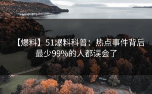 【爆料】51爆料科普：热点事件背后最少99%的人都误会了