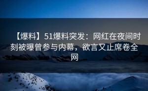【爆料】51爆料突发：网红在夜间时刻被曝曾参与内幕，欲言又止席卷全网