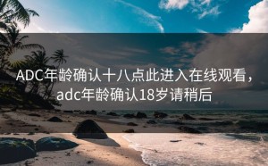 ADC年龄确认十八点此进入在线观看，adc年龄确认18岁请稍后