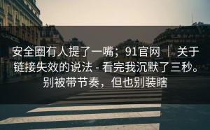 安全圈有人提了一嘴；91官网 ｜ 关于链接失效的说法 - 看完我沉默了三秒。别被带节奏，但也别装瞎