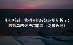 刚打听到：我把蜜桃传媒的更新拆了：越简单的做法越能赢（别被误导）