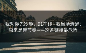 我劝你先冷静，91在线 - 我当场清醒：原来是带节奏——这条链接最危险