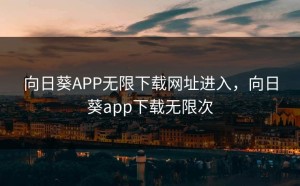 向日葵APP无限下载网址进入，向日葵app下载无限次