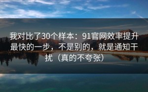 我对比了30个样本：91官网效率提升最快的一步，不是别的，就是通知干扰（真的不夸张）