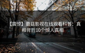 【震惊】蘑菇影视在线观看科普：真相背后10个惊人真相