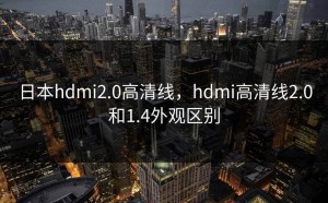 日本hdmi2.0高清线，hdmi高清线2.0和1.4外观区别