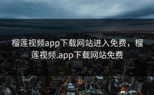榴莲视频app下载网站进入免费，榴莲视频.app下载网站免费