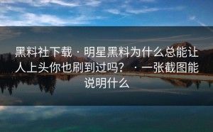 黑料社下载 · 明星黑料为什么总能让人上头你也刷到过吗？ · 一张截图能说明什么