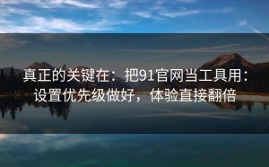 真正的关键在：把91官网当工具用：设置优先级做好，体验直接翻倍