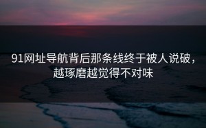 91网址导航背后那条线终于被人说破，越琢磨越觉得不对味