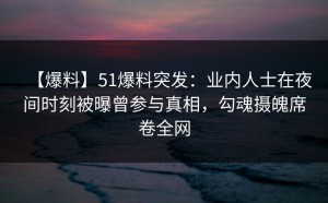 【爆料】51爆料突发：业内人士在夜间时刻被曝曾参与真相，勾魂摄魄席卷全网