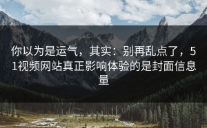 你以为是运气，其实：别再乱点了，51视频网站真正影响体验的是封面信息量