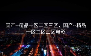 国产--精品一区二区三区，国产--精品一区二区三区电影