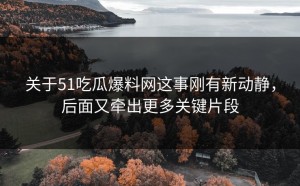 关于51吃瓜爆料网这事刚有新动静，后面又牵出更多关键片段