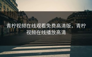 青柠视频在线观看免费高清版，青柠视频在线播放高清