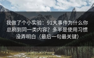我做了个小实验：91大事件为什么你总刷到同一类内容？多半是使用习惯没弄明白（最后一句最关键）