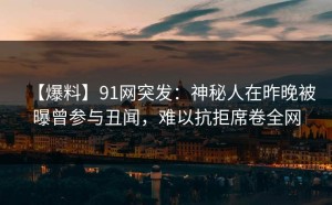 【爆料】91网突发：神秘人在昨晚被曝曾参与丑闻，难以抗拒席卷全网