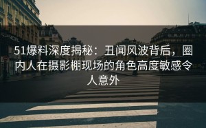 51爆料深度揭秘：丑闻风波背后，圈内人在摄影棚现场的角色高度敏感令人意外