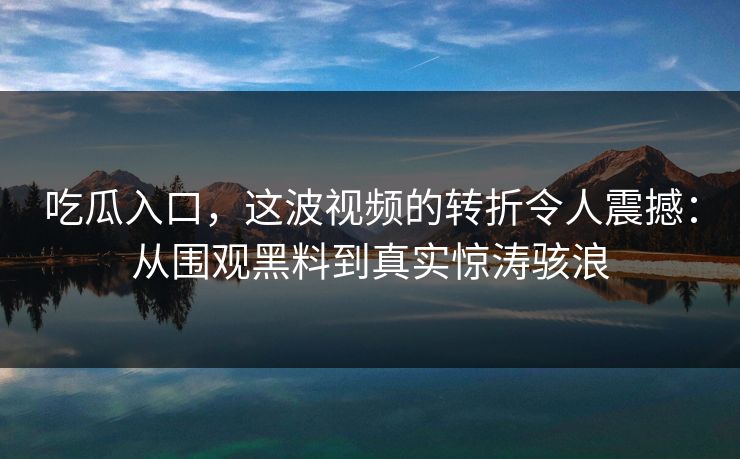 吃瓜入口,这波视频的转折令人震撼:从围观黑料到真实惊涛骇浪 吃瓜入口,这波视频的转折令人震撼:从围观黑料到真实惊涛骇浪