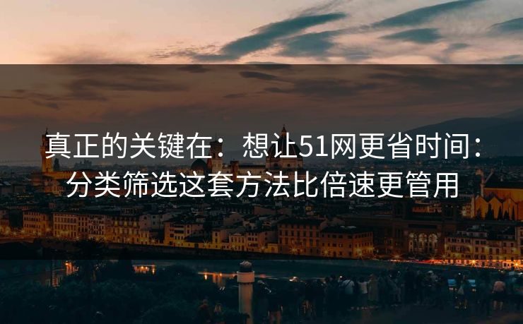 真正的关键在：想让51网更省时间：分类筛选这套方法比倍速更管用