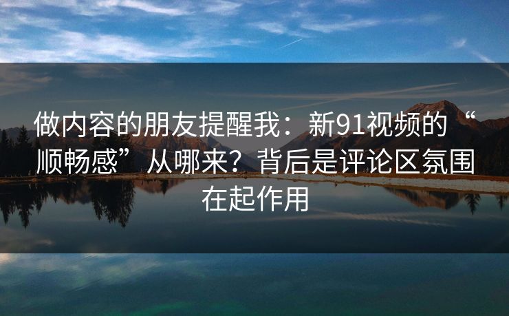 做内容的朋友提醒我:新91视频的“顺畅感”从哪来?背后是评论区氛围在起作用 做内容的朋友提醒我:新91视频的“顺畅感”从哪来?背后是评论区氛围在起作用