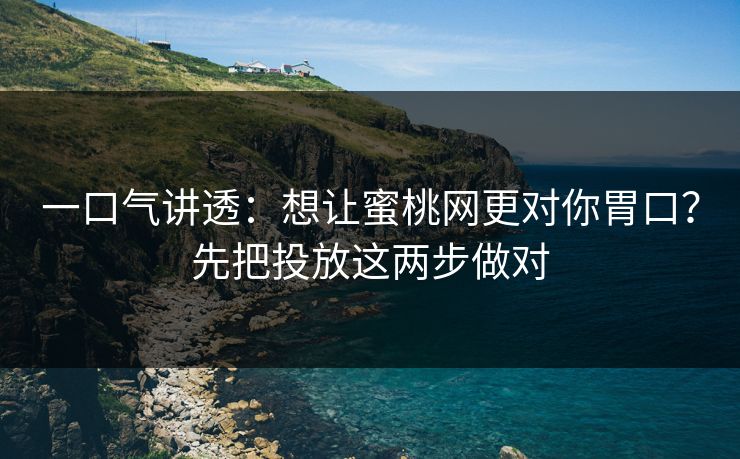 一口气讲透：想让蜜桃网更对你胃口？先把投放这两步做对