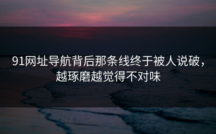91网址导航背后那条线终于被人说破,越琢磨越觉得不对味 91网址导航背后那条线终于被人说破,越琢磨越觉得不对味