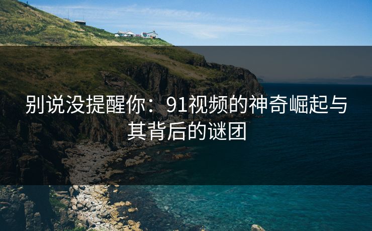 别说没提醒你：91视频的神奇崛起与其背后的谜团