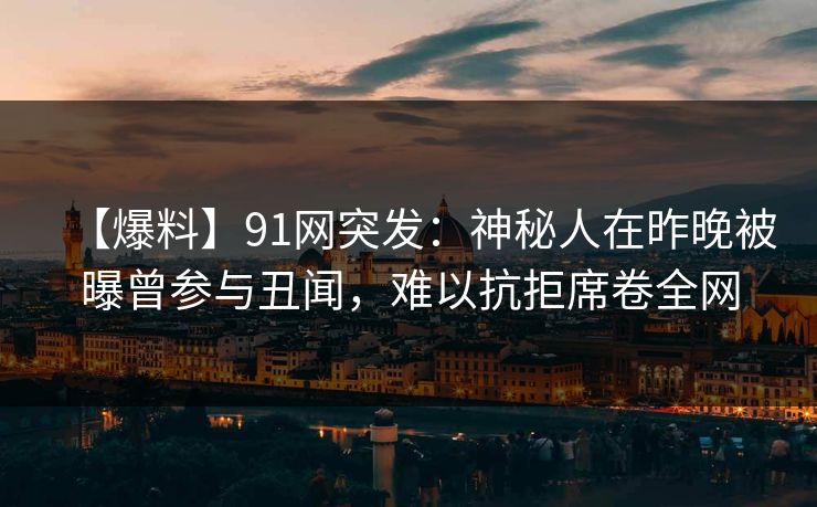 【爆料】91网突发：神秘人在昨晚被曝曾参与丑闻，难以抗拒席卷全网