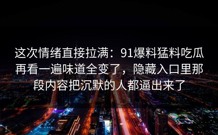 这次情绪直接拉满：91爆料猛料吃瓜再看一遍味道全变了，隐藏入口里那段内容把沉默的人都逼出来了