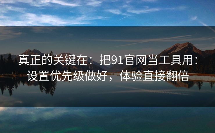 真正的关键在:把91官网当工具用:设置优先级做好,体验直接翻倍 真正的关键在:把91官网当工具用:设置优先级做好,体验直接翻倍