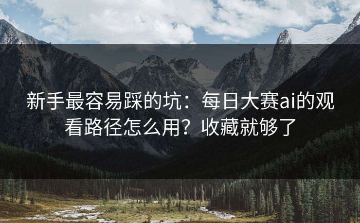 新手最容易踩的坑：每日大赛ai的观看路径怎么用？收藏就够了