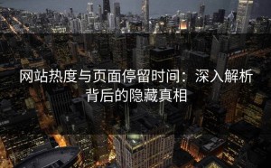 网站热度与页面停留时间：深入解析背后的隐藏真相