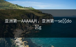 亚洲第一AAAAA片，亚洲第一se do g
