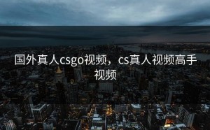 国外真人csgo视频，cs真人视频高手视频