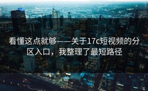 看懂这点就够——关于17c短视频的分区入口，我整理了最短路径