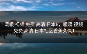 暖暖 视频 免费 高清 日本6，暖暖 视频 免费 高清 日本社区香蕉久久1