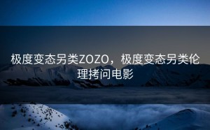 极度变态另类ZOZO，极度变态另类伦理拷问电影