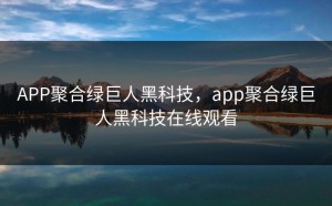 APP聚合绿巨人黑科技，app聚合绿巨人黑科技在线观看