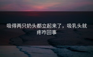 吸得两只奶头都立起来了，吸乳头就疼咋回事
