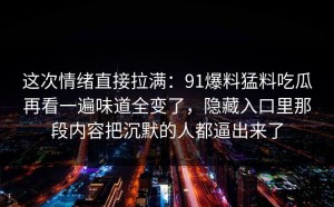 这次情绪直接拉满：91爆料猛料吃瓜再看一遍味道全变了，隐藏入口里那段内容把沉默的人都逼出来了