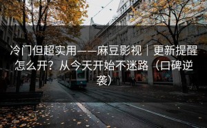 冷门但超实用——麻豆影视｜更新提醒怎么开？从今天开始不迷路（口碑逆袭）