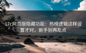 17c网页版隐藏功能：热榜逻辑这样设置才对，新手别再乱点