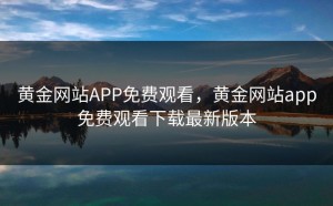 黄金网站APP免费观看，黄金网站app免费观看下载最新版本