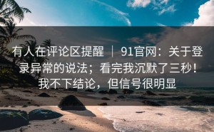 有人在评论区提醒 ｜ 91官网：关于登录异常的说法；看完我沉默了三秒！我不下结论，但信号很明显