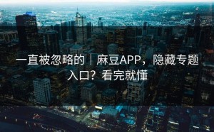 一直被忽略的｜麻豆APP，隐藏专题入口？看完就懂